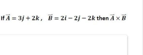 If A = 3j + 2k, B = 2i – 2j – 2k then A x B
