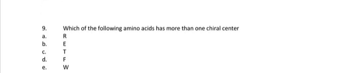 9.
Which of the following amino acids has more than one chiral center
а.
R
b.
C.
d.
F
е.
