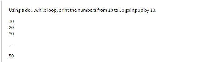 Using a do...while loop, print the numbers from 10 to 50 going up by 10.
10
20
30
...
50
