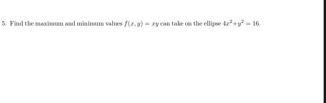 5. Find the maximum and minimum values f(x, y) = xy can take on the ellipse 4x²+y? = 16.
