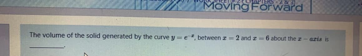 SHEET
CHAPTERS - 2& 3)
MOving Forward
The volume of the solid generated by the curve y = e , between z = 2 and z = 6 about the z
azis is
