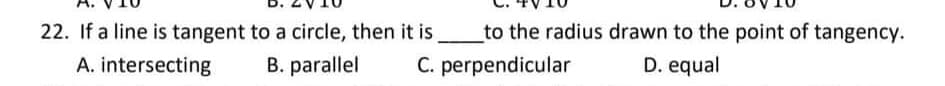 22. If a line is tangent to a circle, then it is.
to the radius drawn to the point of tangency.
A. intersecting
B. parallel
C. perpendicular
D. equal
