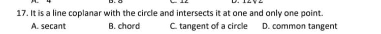 17. It is a line coplanar with the circle and intersects it at one and only one point.
A. secant
B. chord
C. tangent of a circle
D. common tangent
