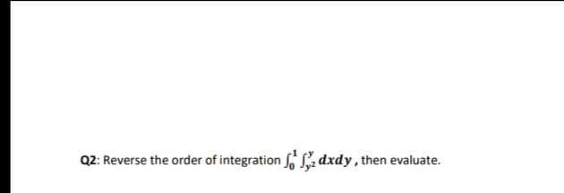 Q2: Reverse the order of integration fo S2 dxdy, then evaluate.
