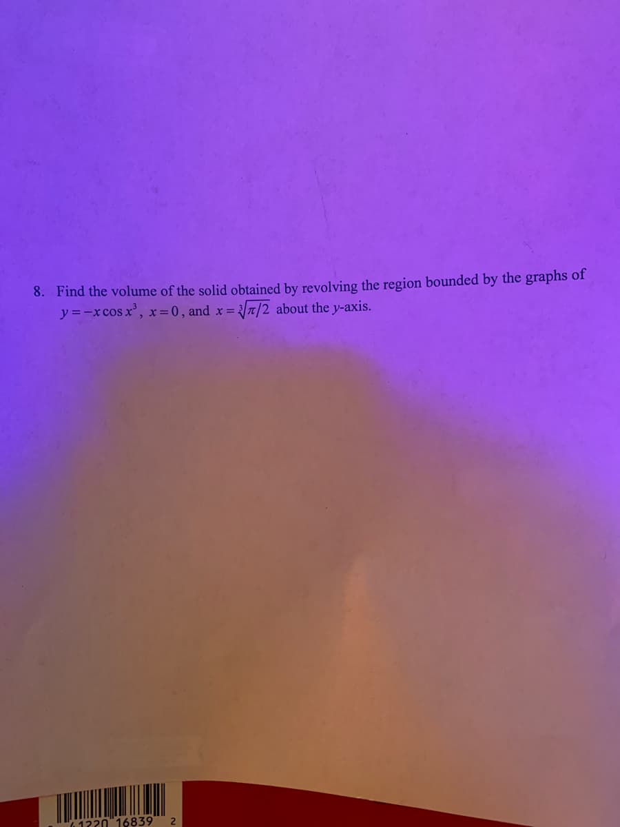 8. Find the volume of the solid obtained by revolving the region bounded by the graphs of
y =-xcos x', x= 0 , and x= 3/7/2 about the y-axis.
""6 1220"16839
