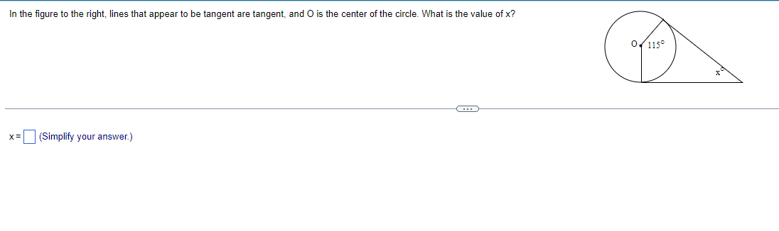 In the figure to the right, lines that appear to be tangent are tangent, and O is the center of the circle. What is the value of x?
0/115°
(Simplify your answer.)
