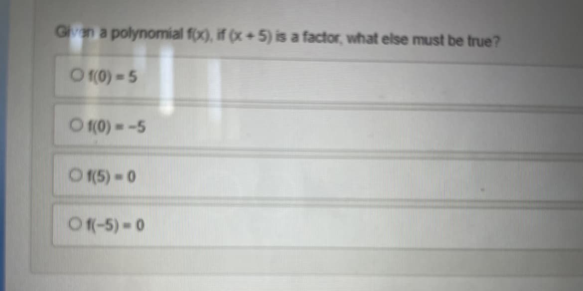 Gen a polynomial f(x), if (x + 5) is a factor, what else must be true?
O (0) 5
O (0) = -5
O (5) -0
Of-5)-0
