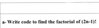 a- Write code to find the factorial of (2n-1)!
