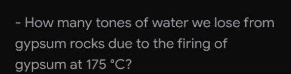 How many tones of water we lose from
gypsum rocks due to the firing of
gypsum at 175 °C?
