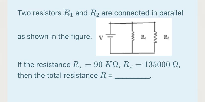 Two resistors Rị and R2 are connected in parallel
as shown in the figure. v
R
R
If the resistance R, = 90 KN, R,
135000 N,
then the total resistance R =
