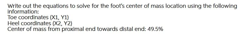 Write out the equations to solve for the foot's center of mass location using the following
information:
Toe coordinates (X1, Y1)
Heel coordinates (X2, Y2)
Center of mass from proximal end towards distal end: 49.5%
