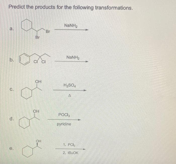 Predict the products for the following transformations.
NANH2
a.
Br
Br
NANH2
b.
CI CI
OH
H2SO4
C.
OH
POCI,
d.
pyridine
OH
1. PC
е.
2. BUOK
