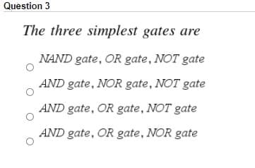 Question 3
The three simplest gates are
NAND gate, OR gate, NOT gate
AND gate, NOR gate, NOT gate
AND gate, OR gate, NOT gate
AND gate, OR gate, NOR gate
