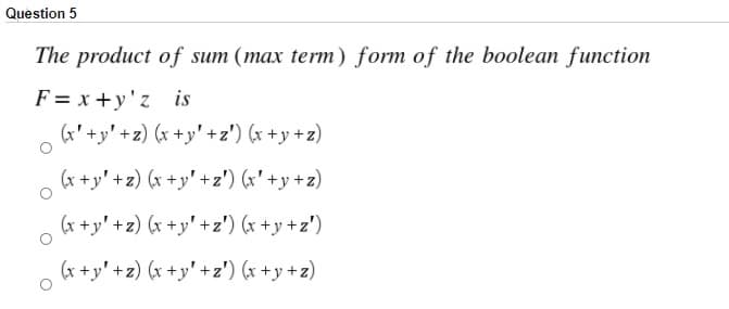 Question 5
The product of sum (max term) form of the boolean function
F = x +y'z is
(x' +y' +z) (x +y' +z') (x +y +z)
(x +y' +z) (x +y' +z') (x' +y +z)
(x +y' +z) (x +y' +z') (x +y +z')
(x +y' +z) (x +y' +z') (x +y +z)
