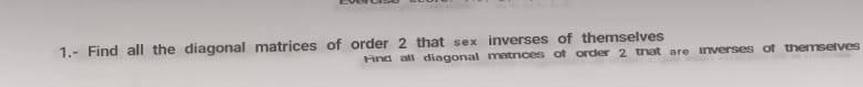 1.- Find all the diagonal matrices of order 2 that sex inverses of themselves
Find all diagonal matrices of order 2 that are inverses of themselves