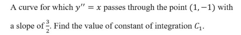 A curve for which y" = x passes through the point (1, –1) with
a slope of. Find the value of constant of integration C1.
