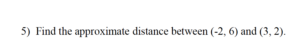 5) Find the approximate distance between (-2, 6) and (3, 2).
