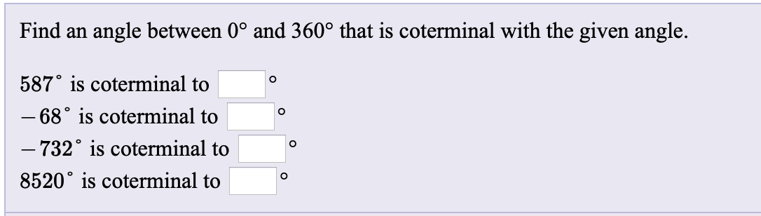 Find an angle between 0° and 360° that is coterminal with the given angle.
587° is coterminal to
– 68° is coterminal to
– 732° is coterminal to
8520° is coterminal to
