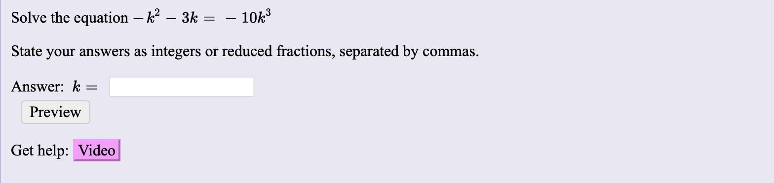 - 10k3
Solve the equation - k2 - 3k
State your answers as integers or reduced fractions, separated by commas
Answer: k
Preview
Get help: Video
