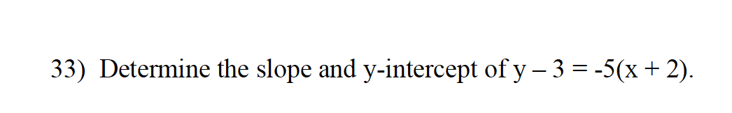 33) Determine the slope and y-intercept of y – 3 = -5(x+ 2).
