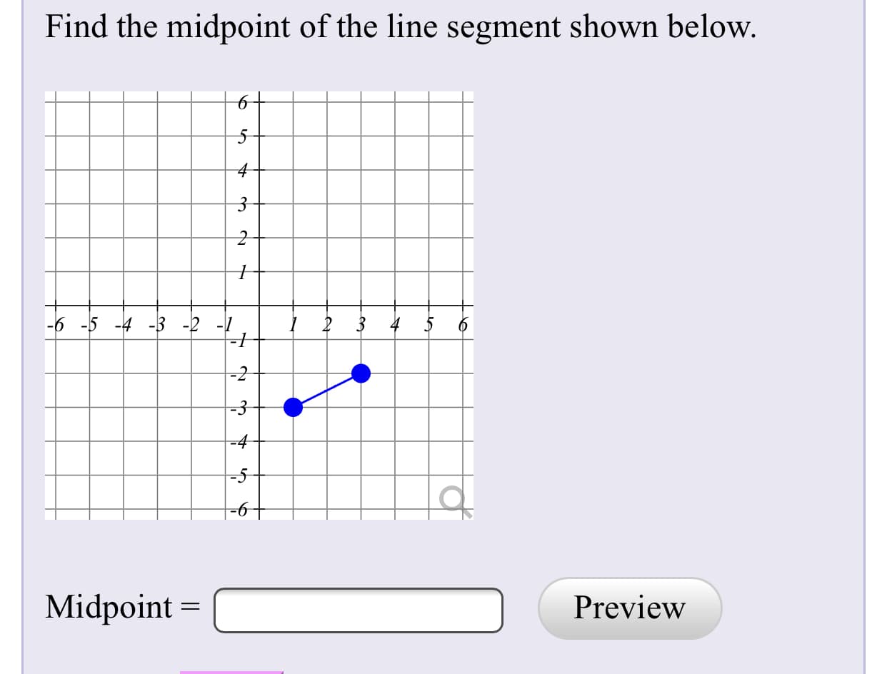 Find the midpoint of the line segment shown below.
-6 -5 -4 -3 -2 -1
-3
=4
-5
|-6+
Midpoint =
Preview
2.
