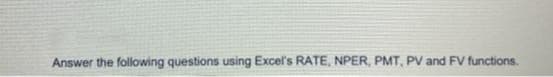 Answer the following questions using Excel's RATE, NPER, PMT, PV and FV functions.
