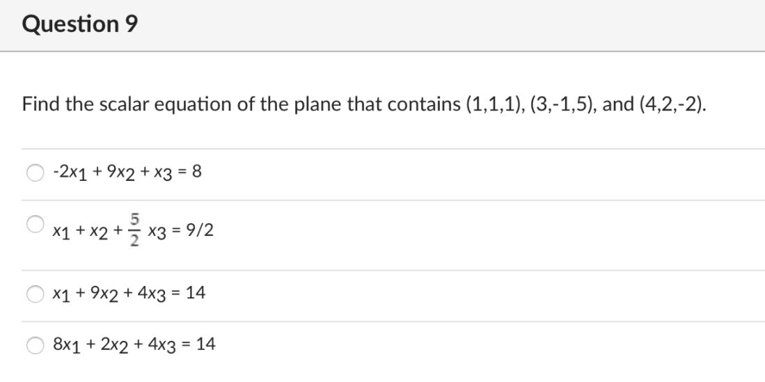 Question 9
Find the scalar equation of the plane that contains (1,1,1), (3,-1,5), and (4,2,-2).
-2x1 + 9x2 + x3 = 8
%3D
X1 + x2 +
5 x3 = 9/2
X1 + 9x2 + 4x3 = 14
%3D
8x1 + 2x2 + 4x3 = 14
