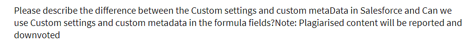 Please describe the difference between the Custom settings and custom metaData in Salesforce and Can we
use Custom settings and custom metadata in the formula fields?Note: Plagiarised content will be reported and
downvoted
