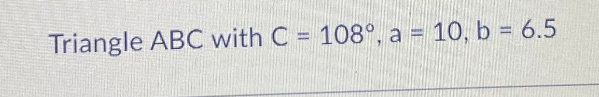 Triangle ABC with C = 108°, a = 10, b 6.5
