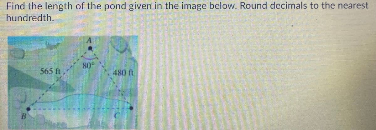 Find the length of the pond given in the image below. Round decimals to the nearest
hundredth.
80
565 ft
450 ft
