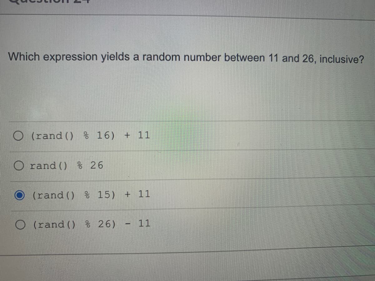 Which expression yields a random number between 11 and 26, inclusive?
O (rand ()% 16) + 11
O rand () % 26
O (rand () % 15) + 11
O (rand () % 26)
- 11
