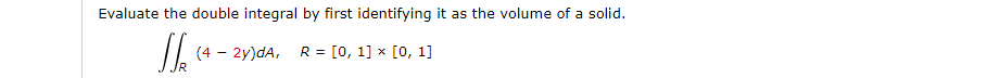 Evaluate the double integral by first identifying it as the volume of a solid.
(4 - 2y)dA, R = [0, 1] × [0, 1]
