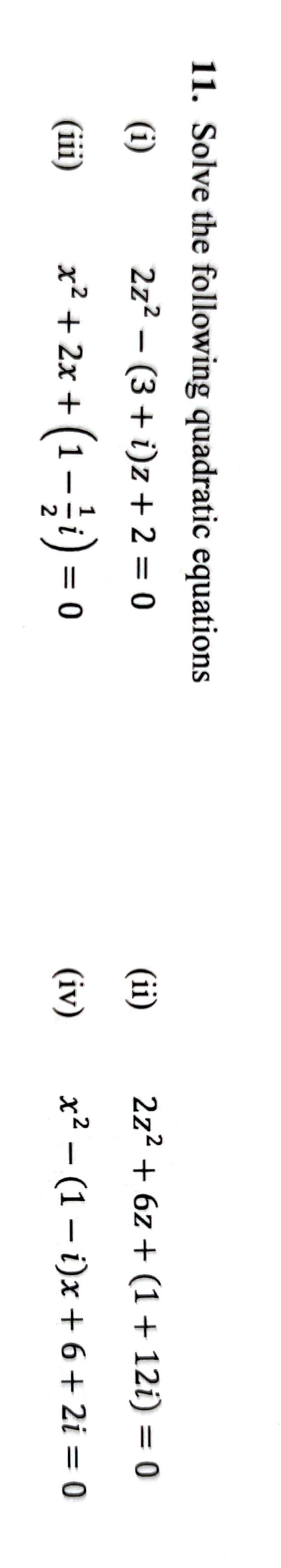 11. Solve the following quadratic equations
(i)
2z² - (3+ i)z + 2 = 0
(iii)
x²+2x+(1-1)=0
(ii)
2z² + 6z + (1 + 12i) = 0
(iv) x²(11)x+6+2i=0