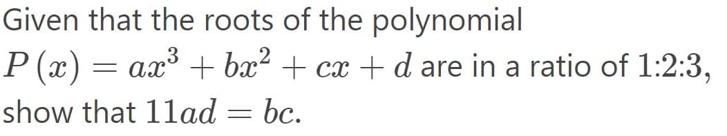 Given that the roots of the polynomial
P(x) = ax³ + bx² + cx + d are in a ratio of 1:2:3,
show that 11ad = bc.