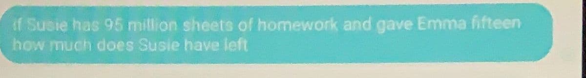 if Susie has 95 million sheets of homework and gave Emma fifteen
how much does Susie have left
