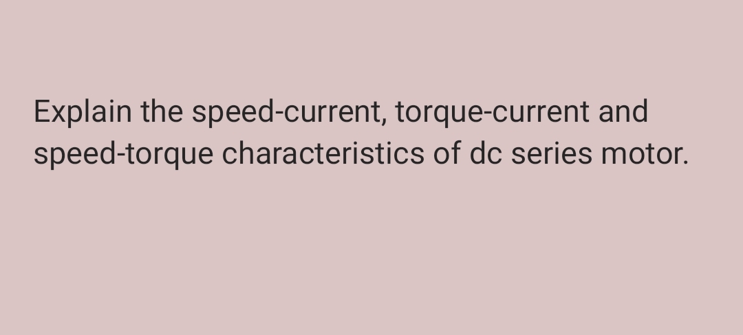 Explain the speed-current, torque-current and
speed-torque characteristics of dc series motor.
