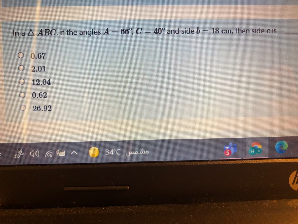 In a A ABC, if the angles A = 66°, C = 40° and side b = 18 cm, then side c is
O 0.67
O 2.01
O 12.04
O 0.62
O 26.92
34°C Ao
