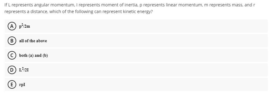 If L represents angular momentum, I represents moment of inertia, p represents linear momentum, m represents mass, and r
represents a distance, which of the following can represent kinetic energy?
A p'/2m
B all of the above
© both (a) and (b)
D L'21
E rpl
