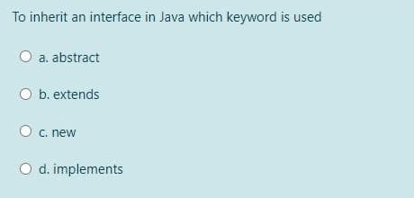 To inherit an interface in Java which keyword is used
a. abstract
b. extends
O c. new
d. implements
