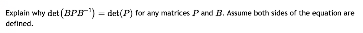 Explain why det (BPB¯¹) = det(P) for any matrices P and B. Assume both sides of the equation are
defined.