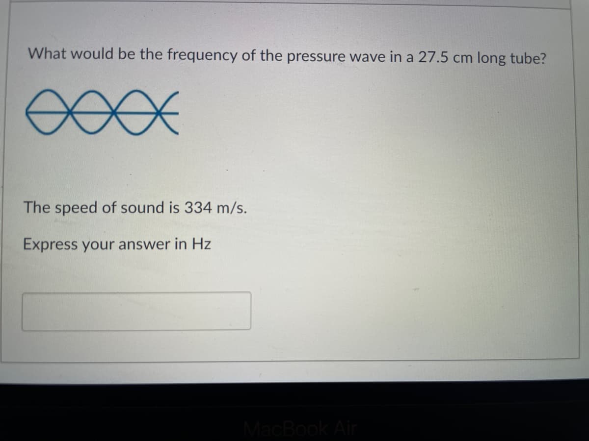 What would be the frequency of the pressure wave in a 27.5 cm long tube?
The speed of sound is 334 m/s.
Express your answer in Hz
MacBook Air