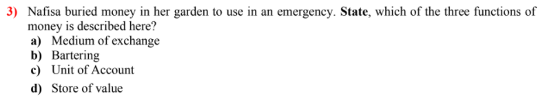 3) Nafisa buried money in her garden to use in an emergency. State, which of the three functions of
money is described here?
a) Medium of exchange
b) Bartering
c) Unit of Account
d) Store of value
