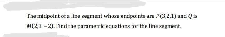 The midpoint of a line segment whose endpoints are P(3,2,1) and Q is
M(2,3, –2). Find the parametric equations for the line segment.
