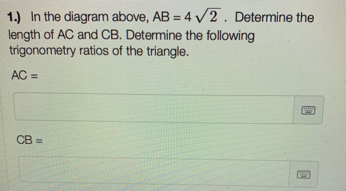 1.) In the diagram above, AB = 4 V2. Determine the
length of AC and CB. Determine the following
trigonometry ratios of the triangle.
AC =
CB =
