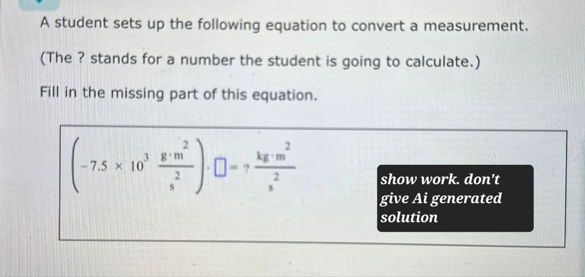 A student sets up the following equation to convert a measurement.
(The? stands for a number the student is going to calculate.)
Fill in the missing part of this equation.
-7.5 x 10
3 g m
70-7
show work. don't
give Ai generated
solution