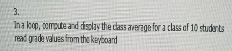 3.
In a loop, compute and display the class average for a class of 10 students
read grade values from the keyboard
