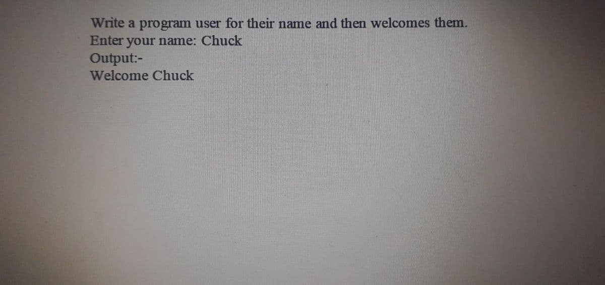 Write a program user for their name and then welcomes them.
Enter your name: Chuck
Output:-
Welcome Chuck
