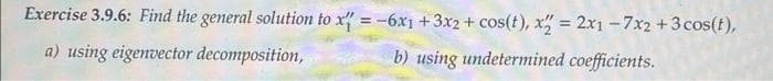 Exercise 3.9.6: Find the general solution to x = -6x1 +3x2+ cos(t), x = 2x1 -7x2 +3 cos(t),
a) using eigenvector decomposition,
b) using undetermined coefficients.