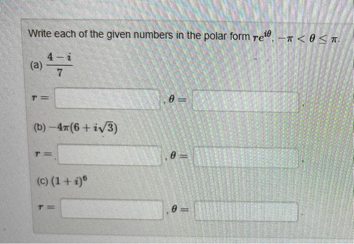 Write each of the given numbers in the polar form rei- < 0 <T.
4-i
7
(a)
T=
(b)-47(6+√3)
T=
(c) (1 + i)*
T=
0=
0=
0=