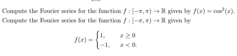 Compute the Fourier series for the function f : [-7, 7)→ R given by f(x) = cos² (x).
Compute the Fourier series for the function f: [-, π) → R given by
f(x)=
=
-1,
x>0
x < 0.